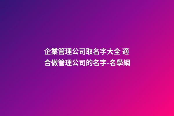 企業管理公司取名字大全 適合做管理公司的名字-名學網-第1張-公司起名-玄機派